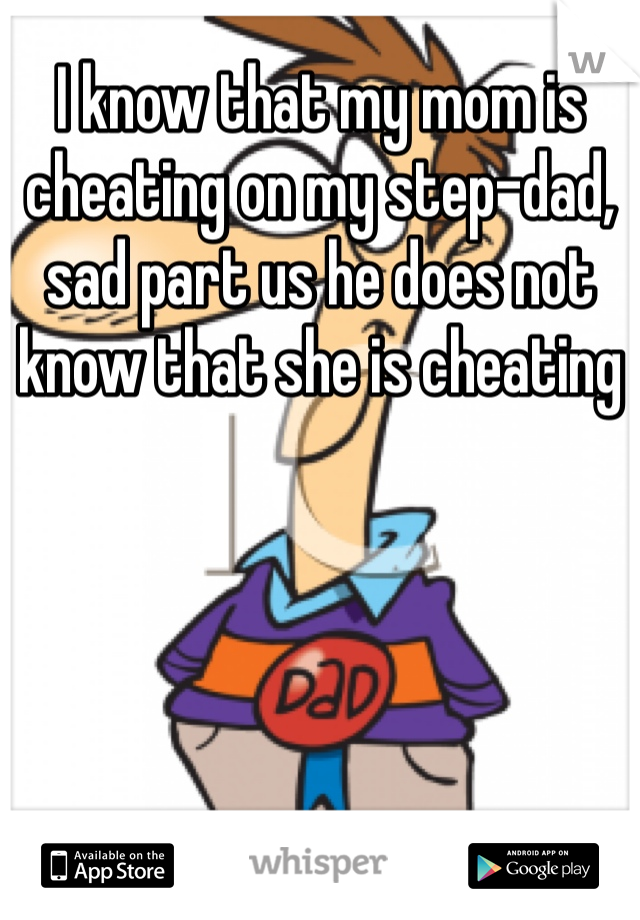 I know that my mom is cheating on my step-dad, sad part us he does not know that she is cheating 
