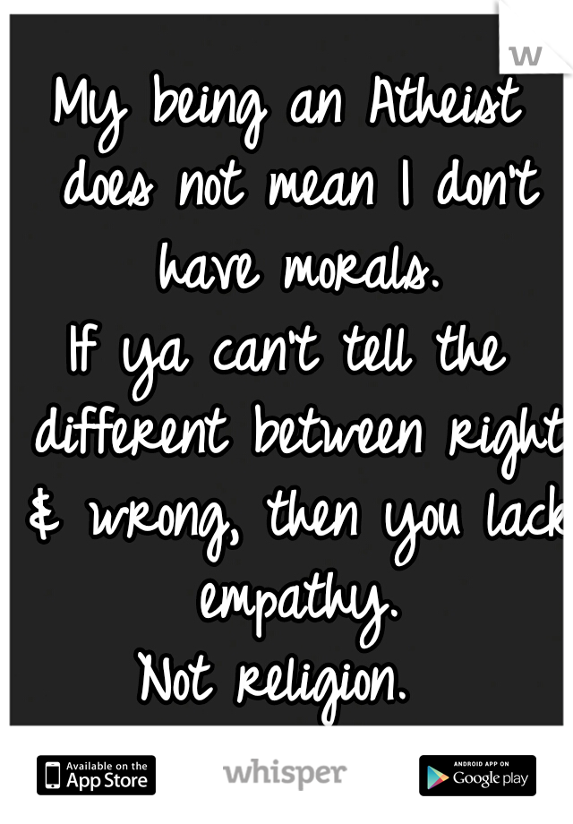 My being an Atheist does not mean I don't have morals.
If ya can't tell the different between right & wrong, then you lack empathy.
Not religion. 