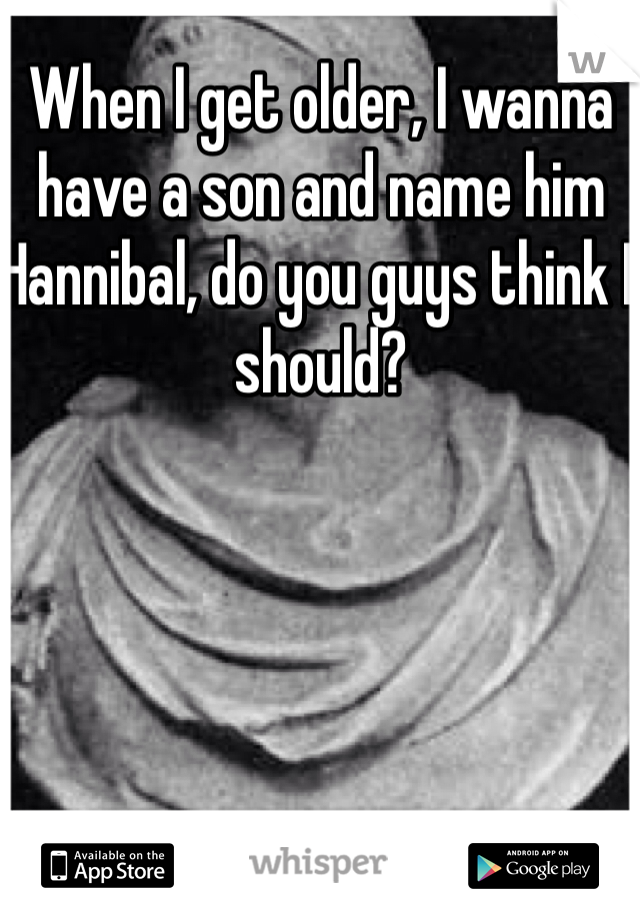 When I get older, I wanna have a son and name him Hannibal, do you guys think I should?