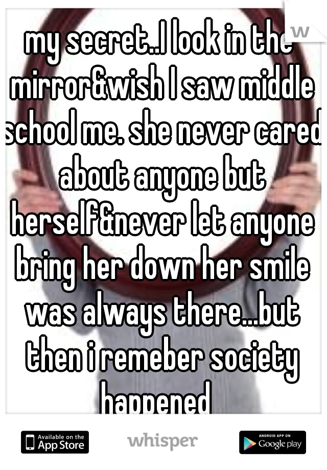 my secret..I look in the mirror&wish I saw middle school me. she never cared about anyone but herself&never let anyone bring her down her smile was always there...but then i remeber society happened  