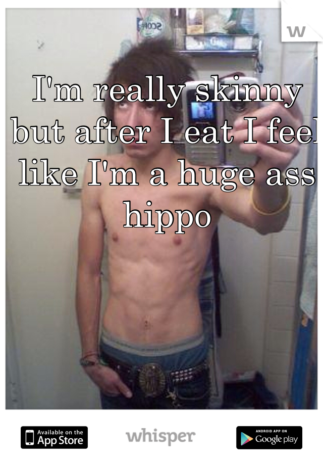 I'm really skinny but after I eat I feel like I'm a huge ass hippo