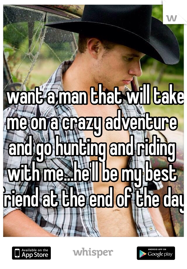 I want a man that will take me on a crazy adventure and go hunting and riding with me...he'll be my best friend at the end of the day 