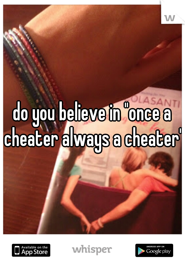 do you believe in "once a cheater always a cheater"?