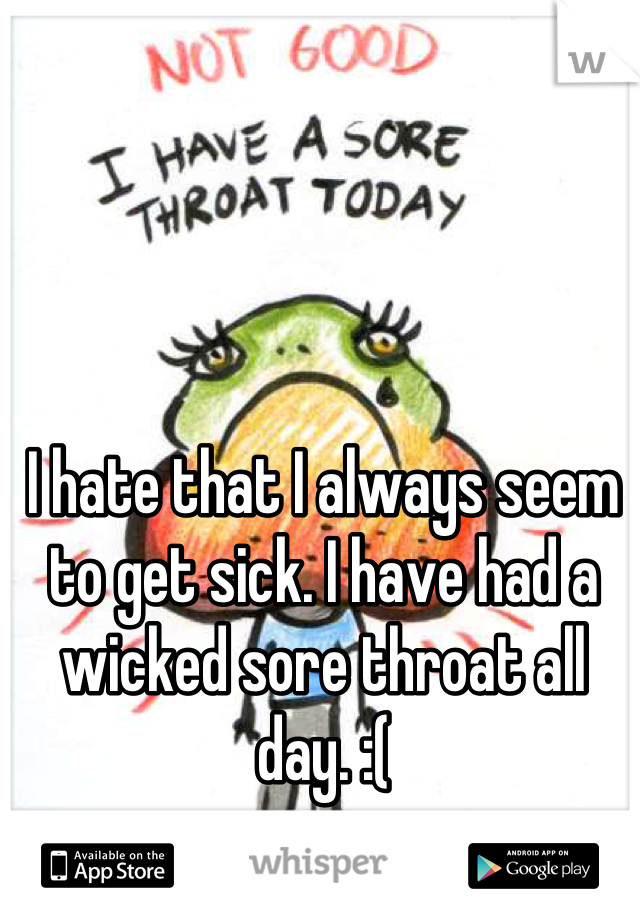 I hate that I always seem to get sick. I have had a wicked sore throat all day. :(