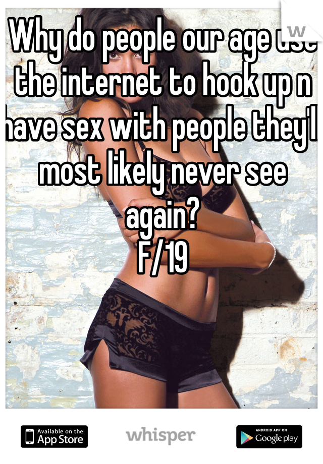 Why do people our age use the internet to hook up n have sex with people they'll most likely never see again? 
F/19