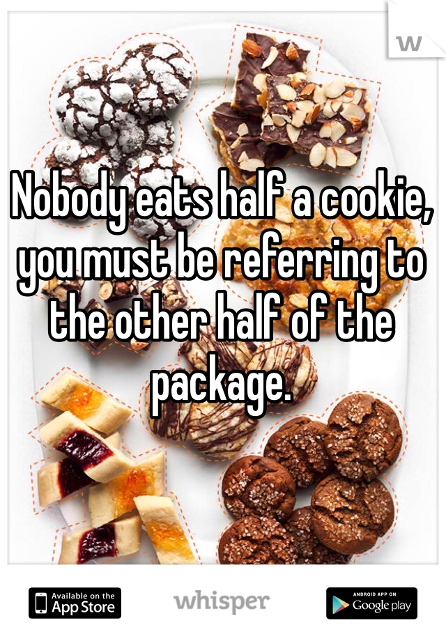 Nobody eats half a cookie, you must be referring to the other half of the package.