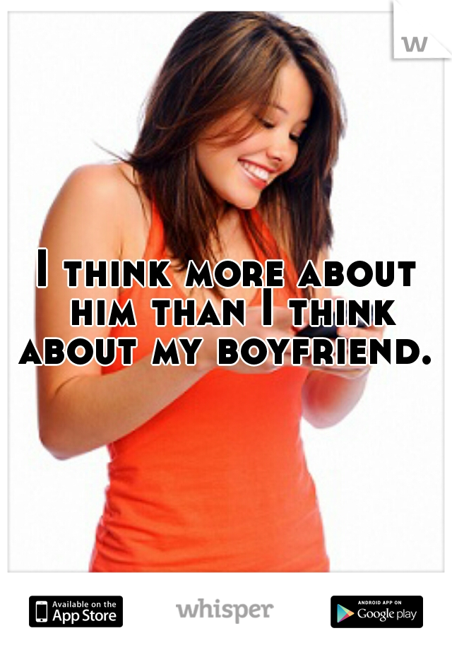 I think more about him than I think about my boyfriend. 