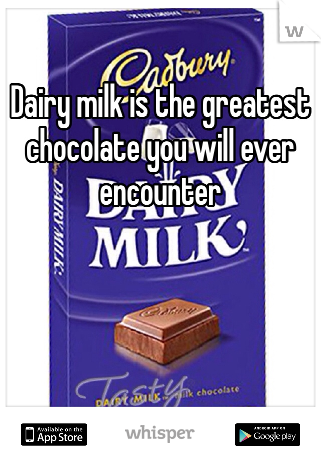 Dairy milk is the greatest chocolate you will ever encounter