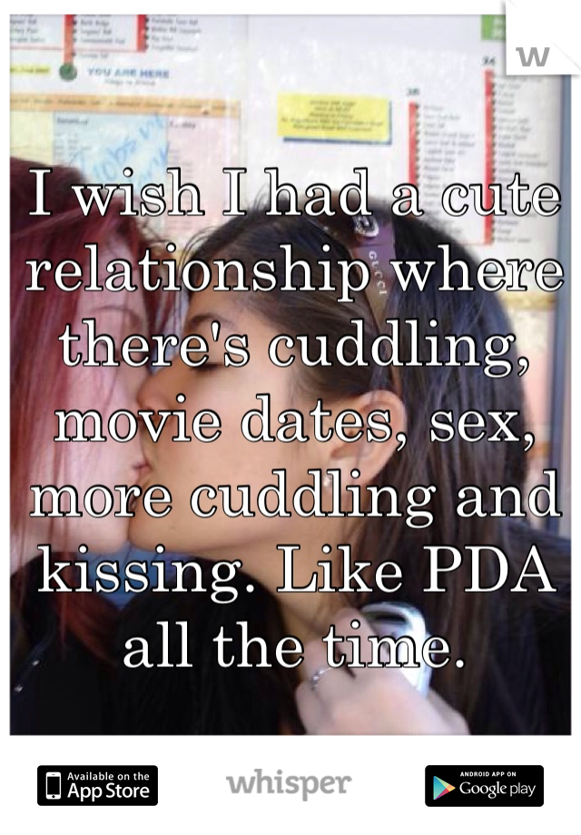 I wish I had a cute relationship where there's cuddling, movie dates, sex, more cuddling and kissing. Like PDA all the time.
