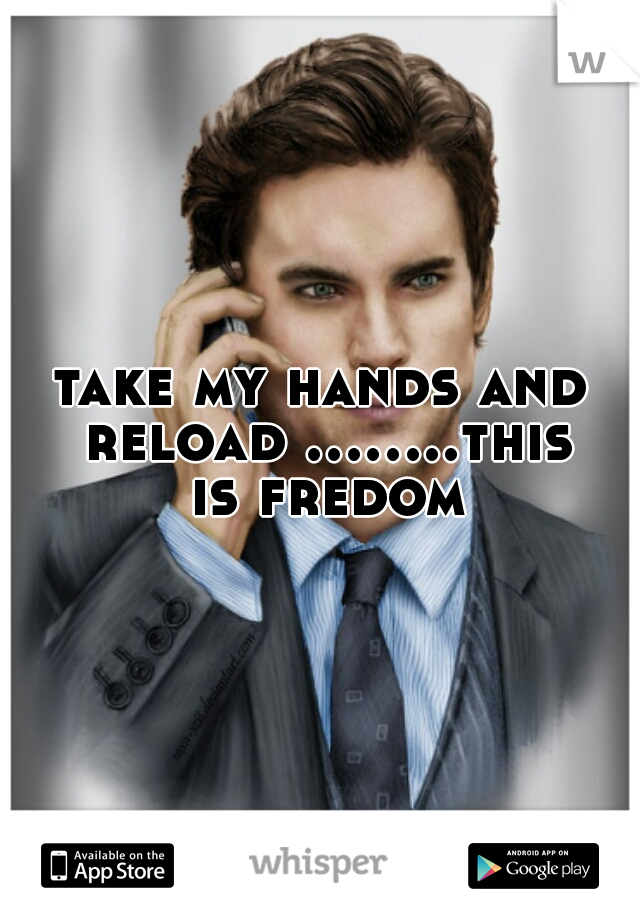 take my hands and reload ........this is fredom