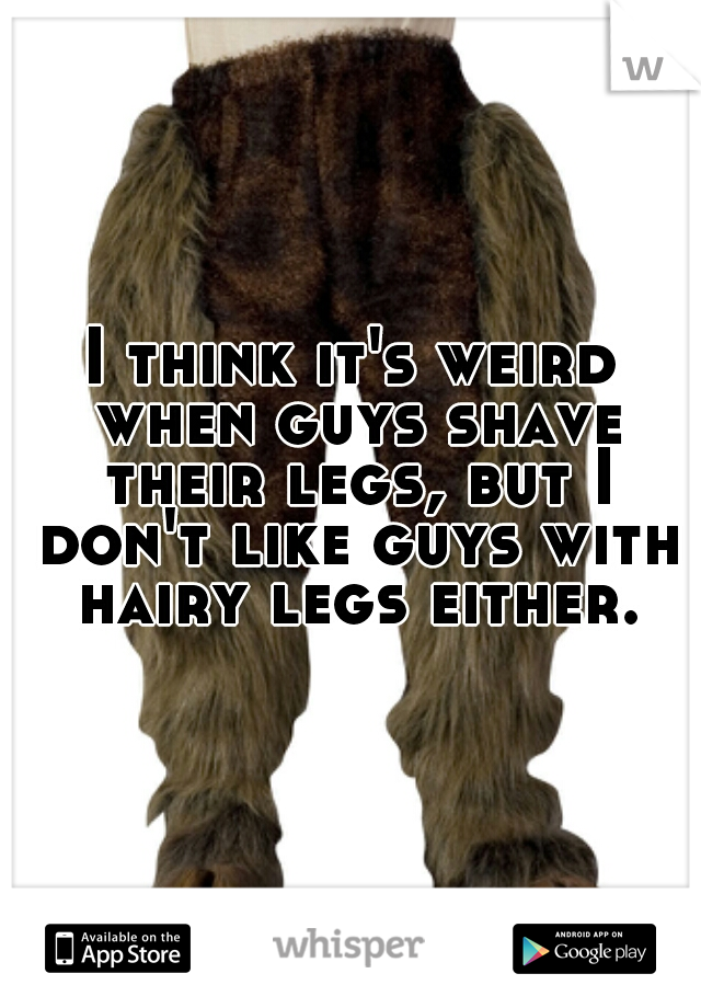 I think it's weird when guys shave their legs, but I don't like guys with hairy legs either.
