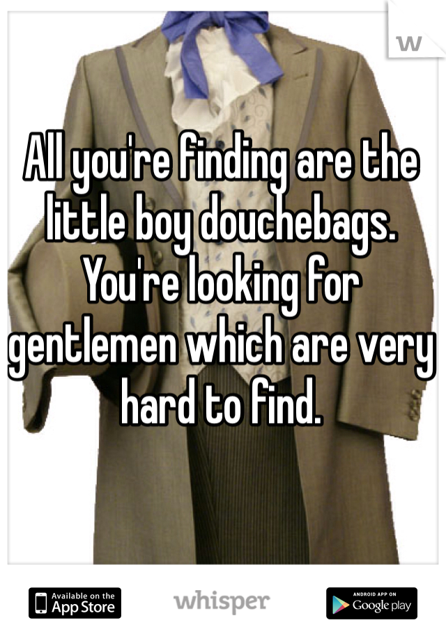 All you're finding are the little boy douchebags. You're looking for gentlemen which are very hard to find. 