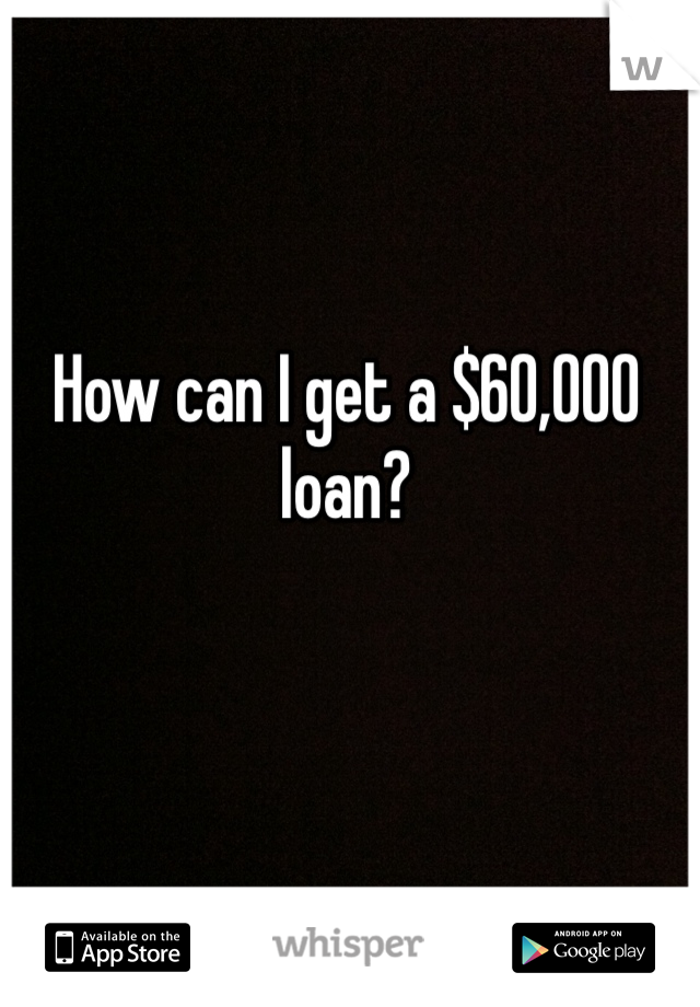How can I get a $60,000 loan?