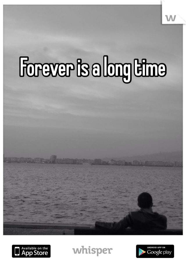 Forever is a long time