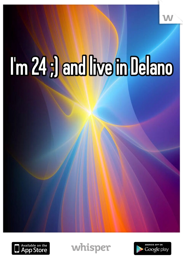 I'm 24 ;) and live in Delano 