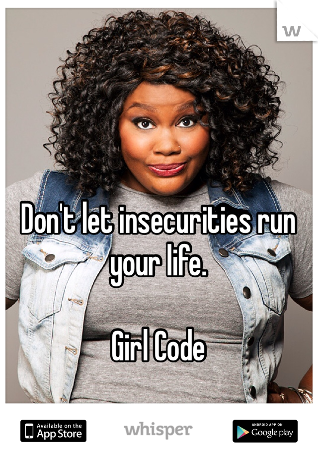 Don't let insecurities run your life. 

Girl Code
