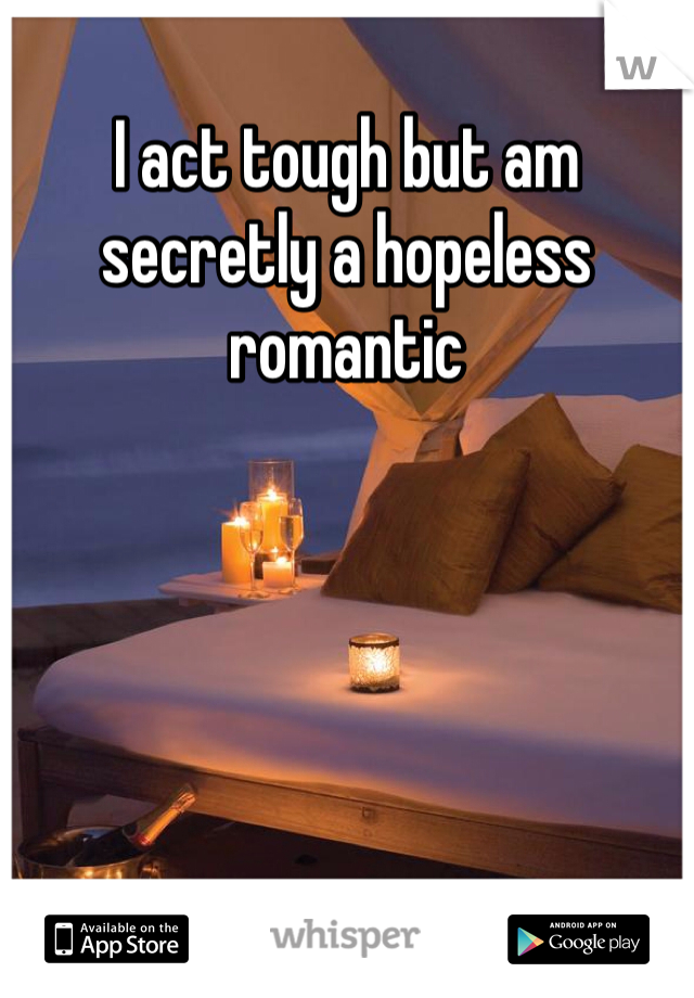I act tough but am secretly a hopeless romantic 