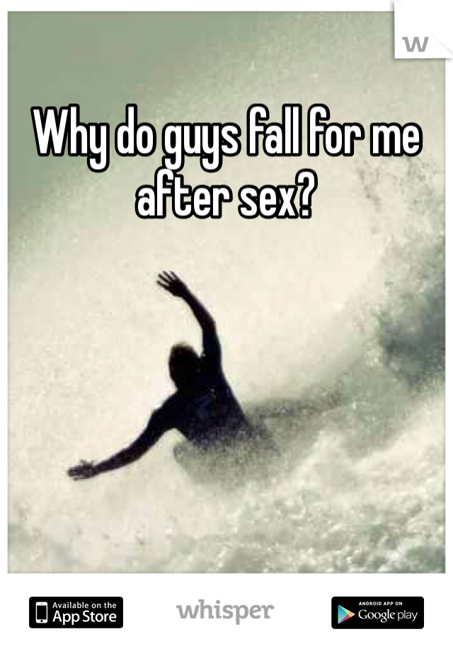 Why do guys fall for me after sex?