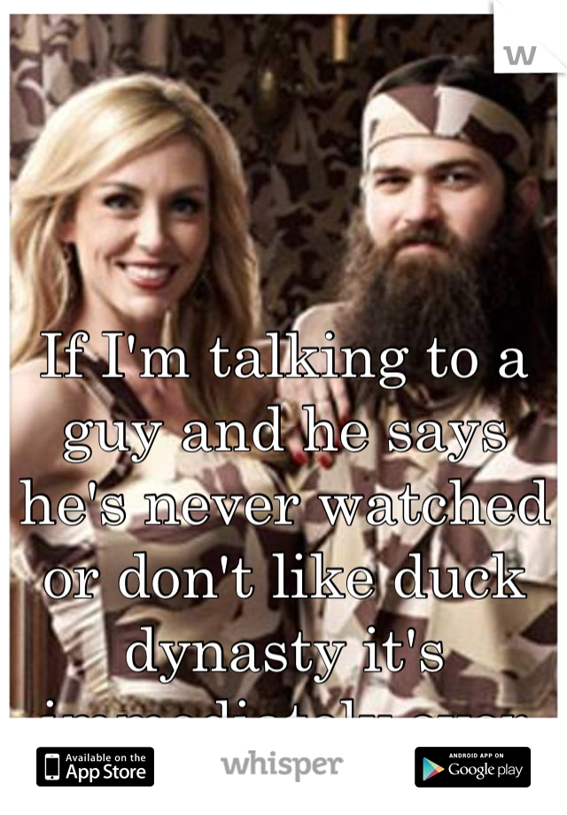 If I'm talking to a guy and he says he's never watched or don't like duck dynasty it's immediately over