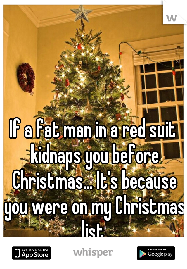If a fat man in a red suit kidnaps you before Christmas... It's because you were on my Christmas list 