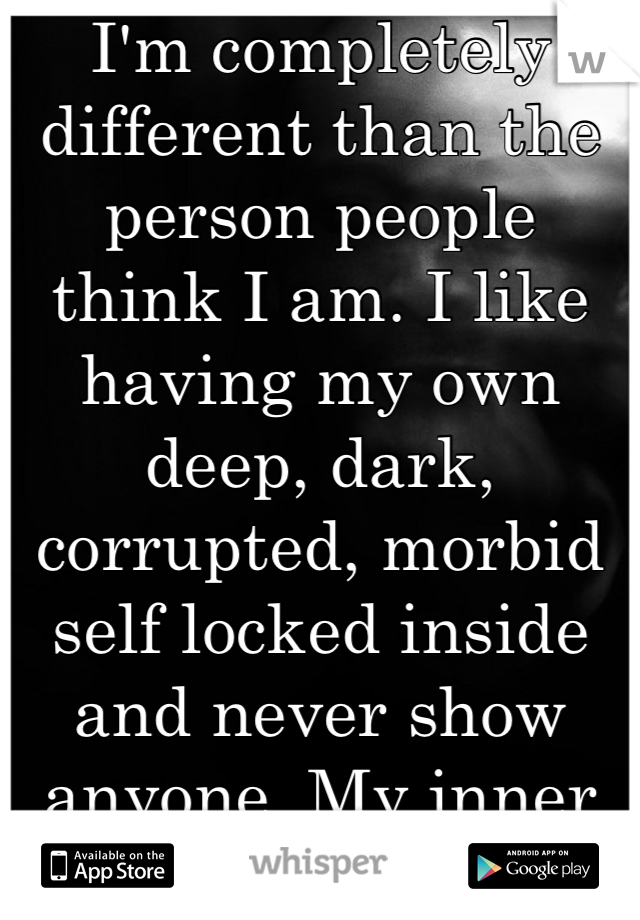 I'm completely different than the person people think I am. I like having my own deep, dark, corrupted, morbid self locked inside and never show anyone. My inner demons are shy