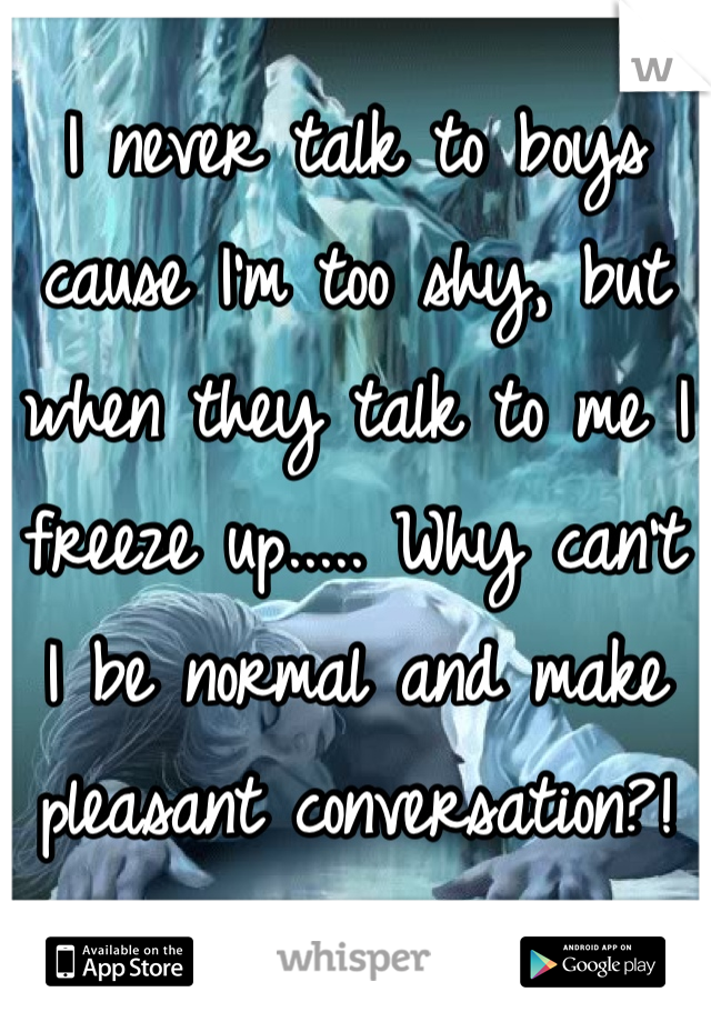 I never talk to boys cause I'm too shy, but when they talk to me I freeze up..... Why can't I be normal and make pleasant conversation?!