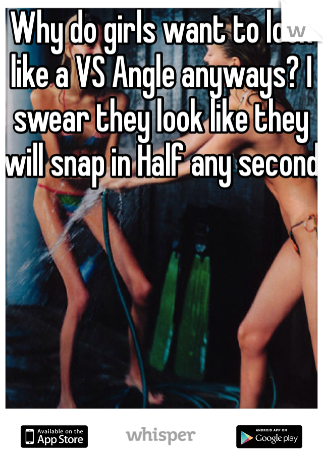 Why do girls want to look like a VS Angle anyways? I swear they look like they will snap in Half any second
