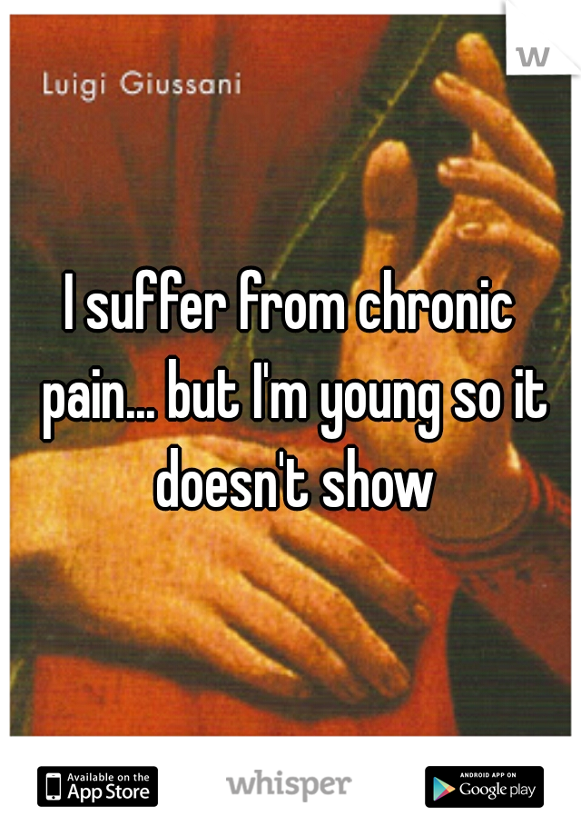 I suffer from chronic pain... but I'm young so it doesn't show