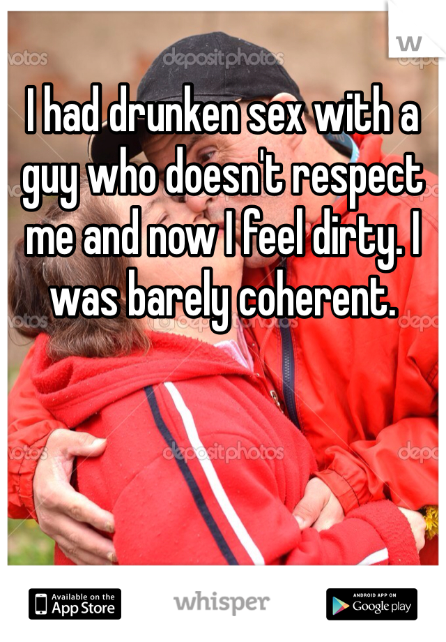 I had drunken sex with a guy who doesn't respect me and now I feel dirty. I was barely coherent. 