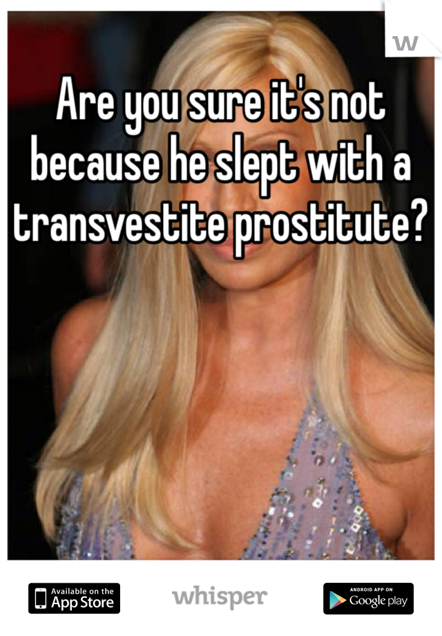 Are you sure it's not because he slept with a transvestite prostitute?