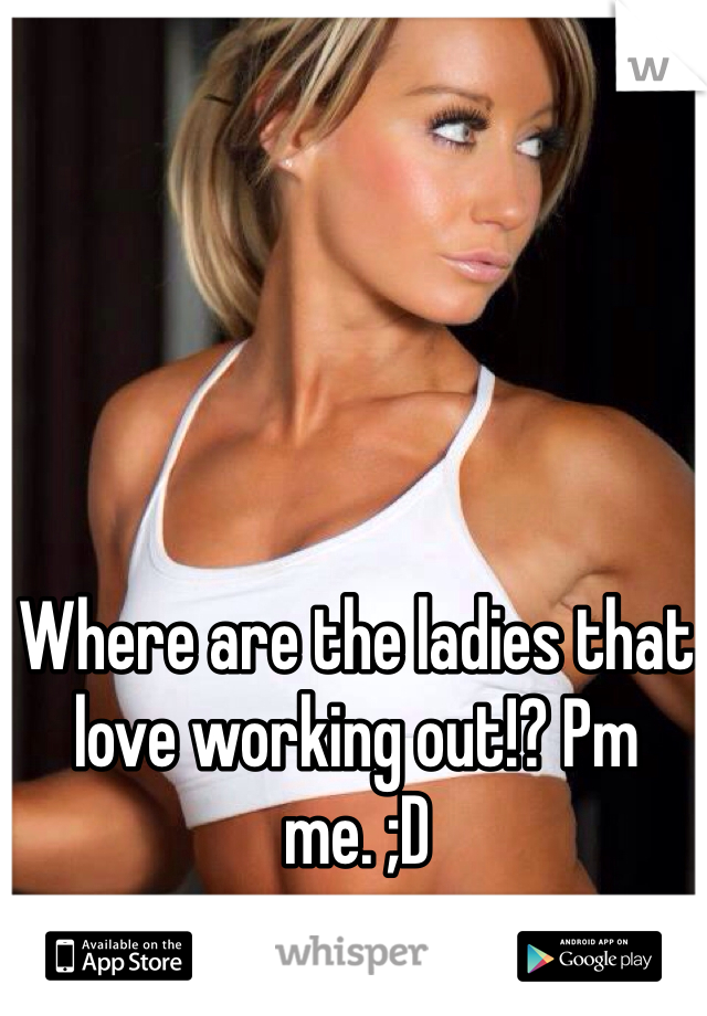 Where are the ladies that love working out!? Pm me. ;D