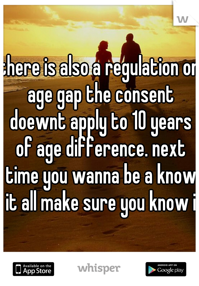 there is also a regulation on age gap the consent doewnt apply to 10 years of age difference. next time you wanna be a know it all make sure you know it