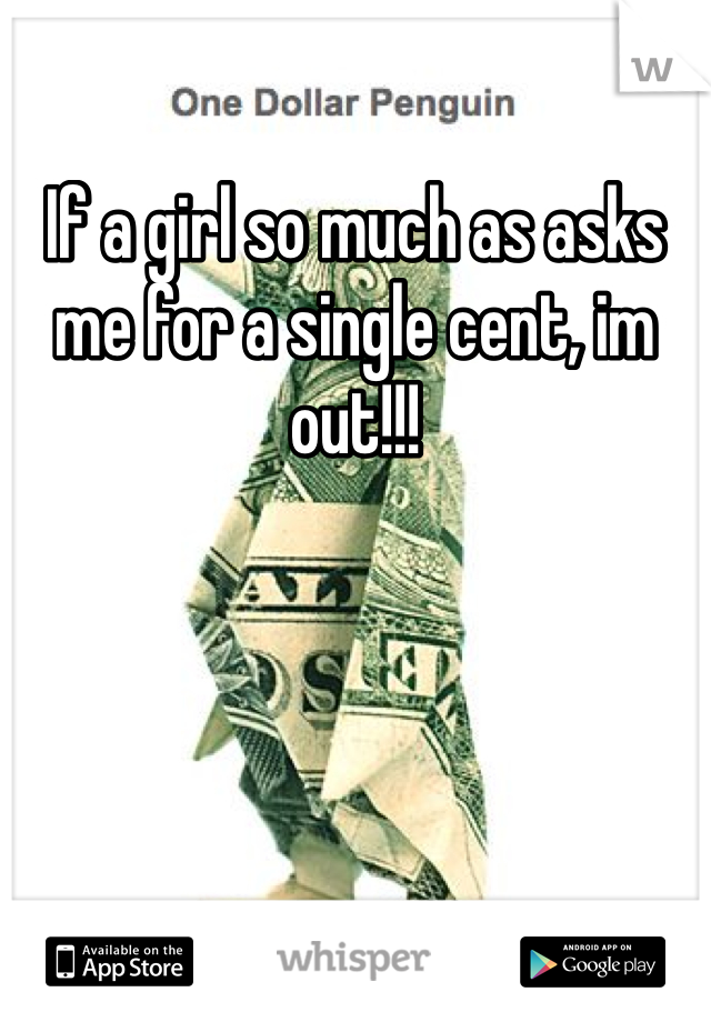 If a girl so much as asks me for a single cent, im out!!!
