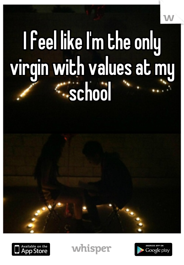 I feel like I'm the only virgin with values at my school 