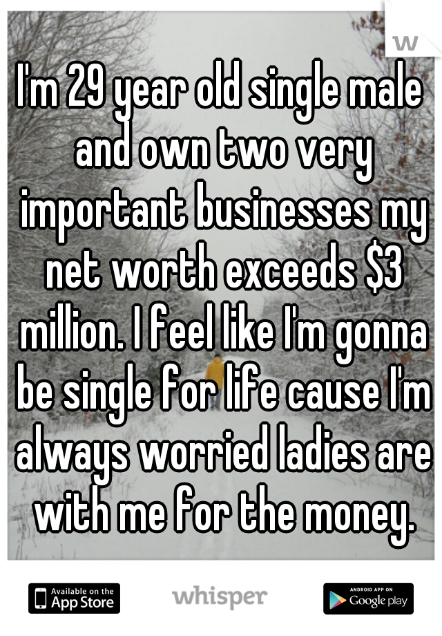 I'm 29 year old single male and own two very important businesses my net worth exceeds $3 million. I feel like I'm gonna be single for life cause I'm always worried ladies are with me for the money.