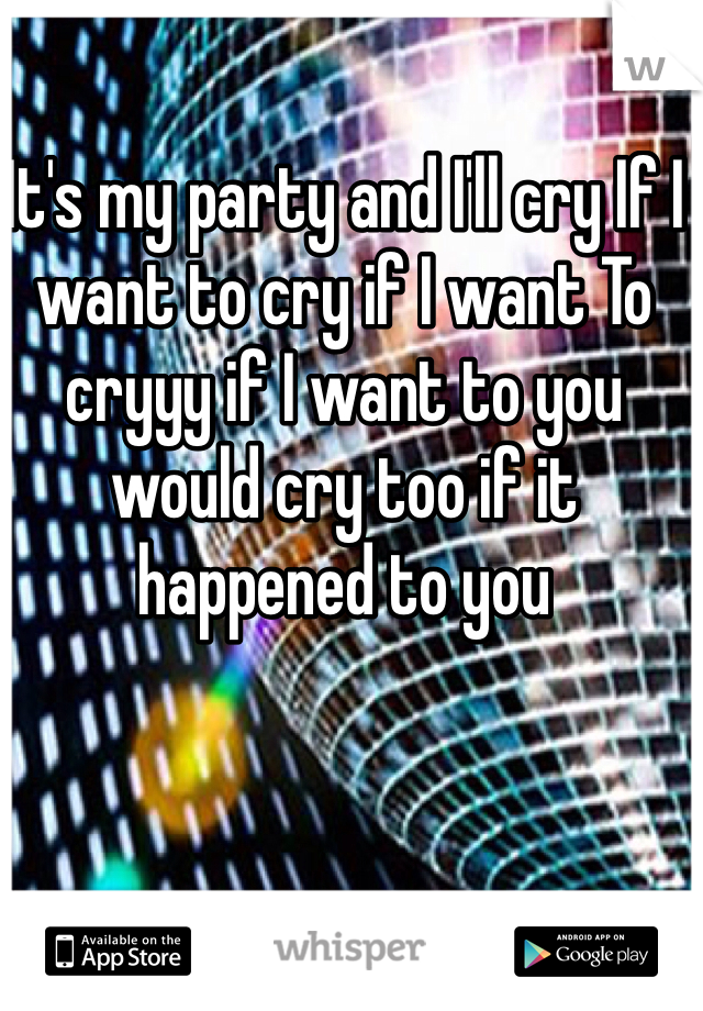 It's my party and I'll cry If I want to cry if I want To cryyy if I want to you would cry too if it happened to you 
