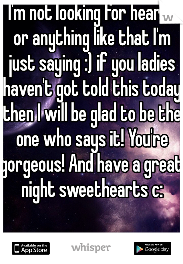 I'm not looking for hearts or anything like that I'm just saying :) if you ladies haven't got told this today then I will be glad to be the one who says it! You're gorgeous! And have a great night sweethearts c: