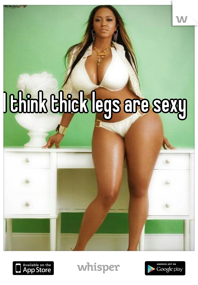 I think thick legs are sexy