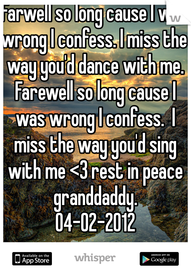 Farwell so long cause I was wrong I confess. I miss the way you'd dance with me. Farewell so long cause I was wrong I confess.  I miss the way you'd sing with me <3 rest in peace granddaddy. 
04-02-2012