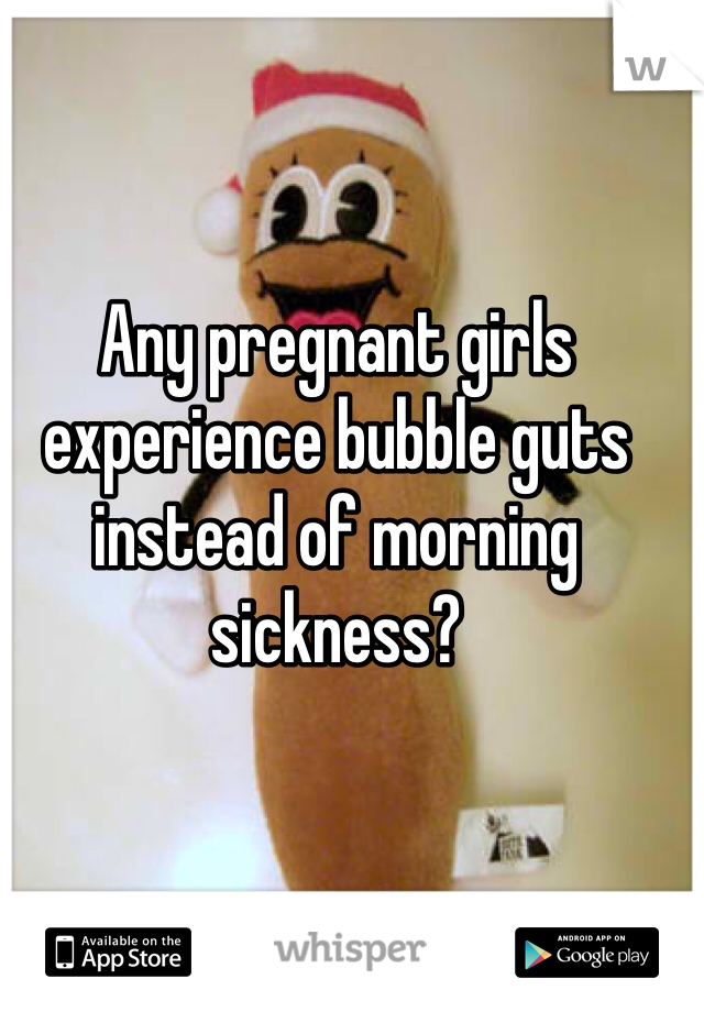 Any pregnant girls experience bubble guts instead of morning sickness?