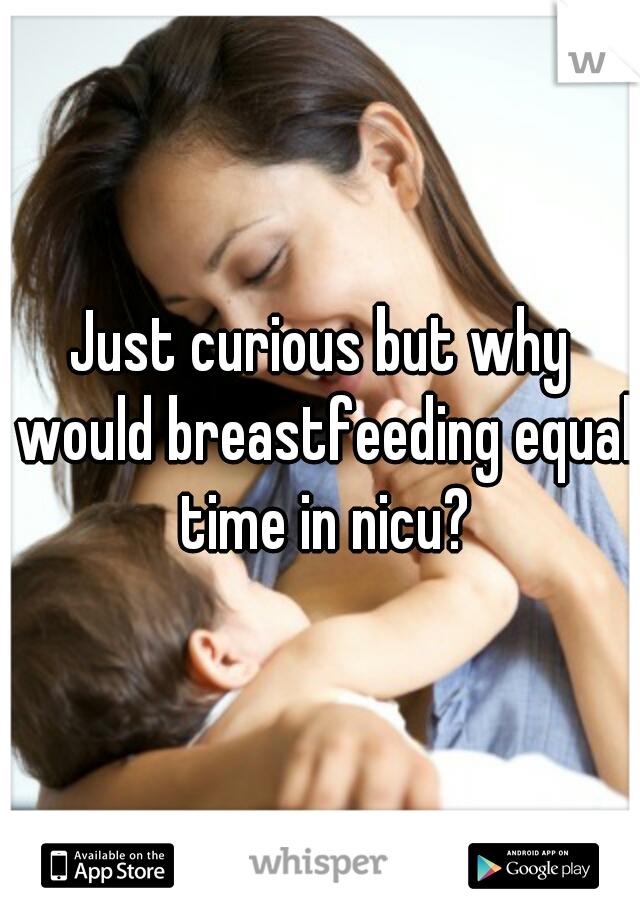 Just curious but why would breastfeeding equal time in nicu?