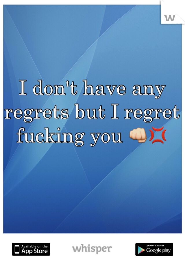 I don't have any regrets but I regret fucking you 👊💢