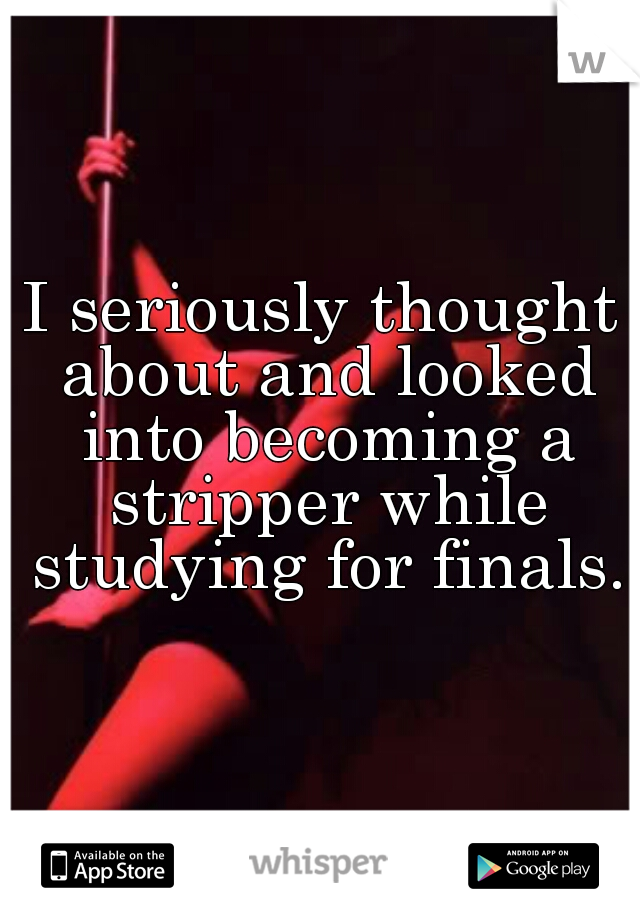 I seriously thought about and looked into becoming a stripper while studying for finals.