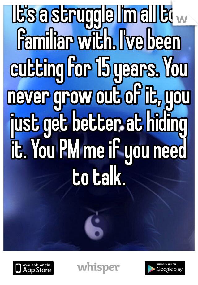 It's a struggle I'm all too familiar with. I've been cutting for 15 years. You never grow out of it, you just get better at hiding it. You PM me if you need to talk. 