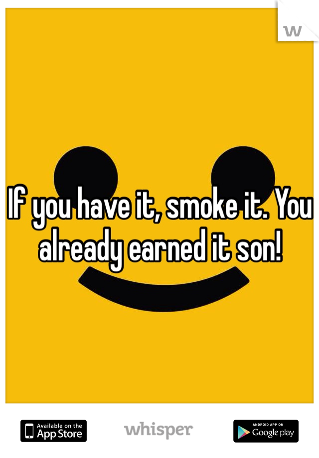 If you have it, smoke it. You already earned it son!