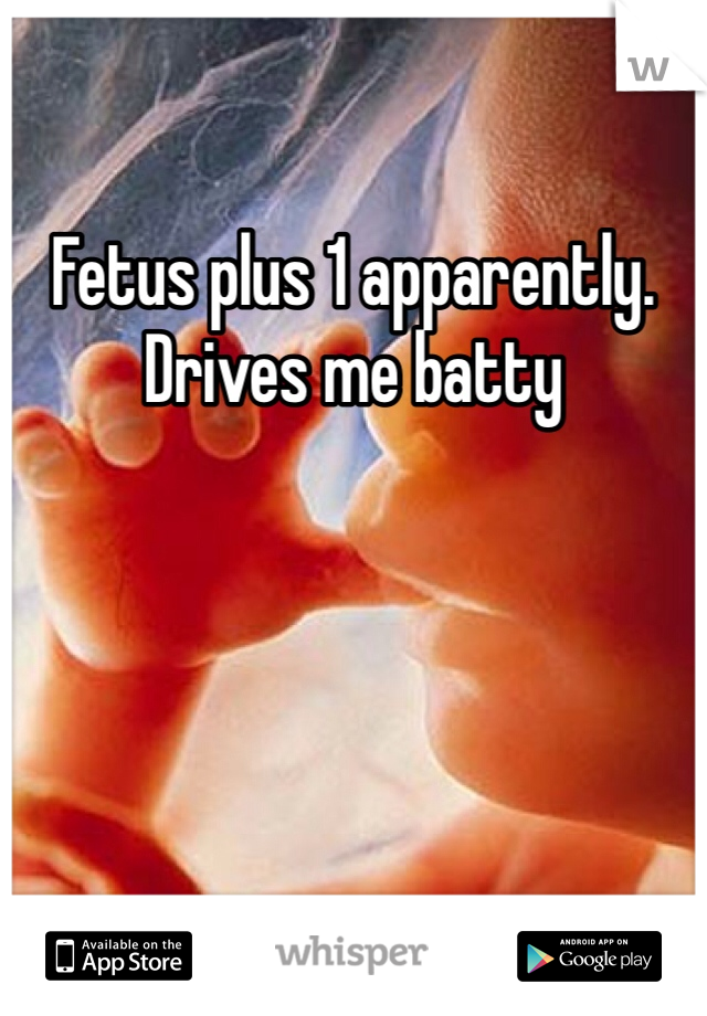 Fetus plus 1 apparently. Drives me batty 