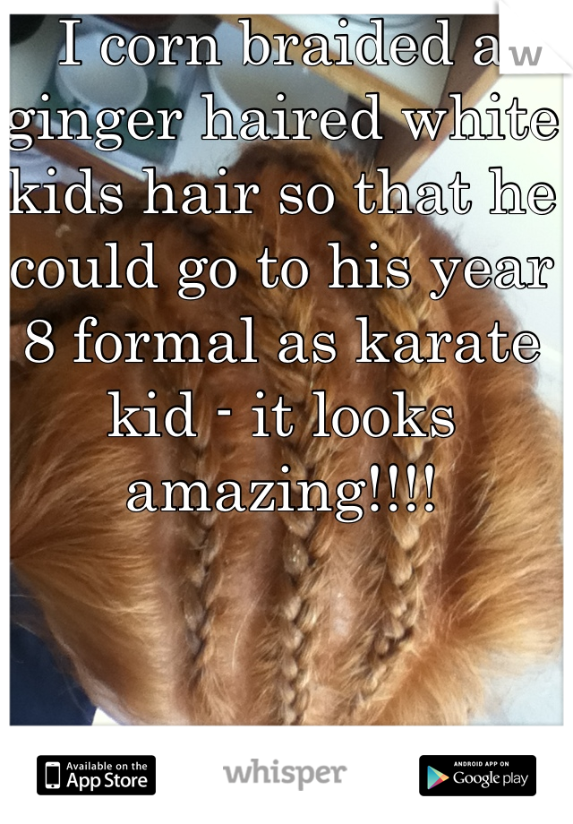 I corn braided a ginger haired white kids hair so that he could go to his year 8 formal as karate kid - it looks amazing!!!!