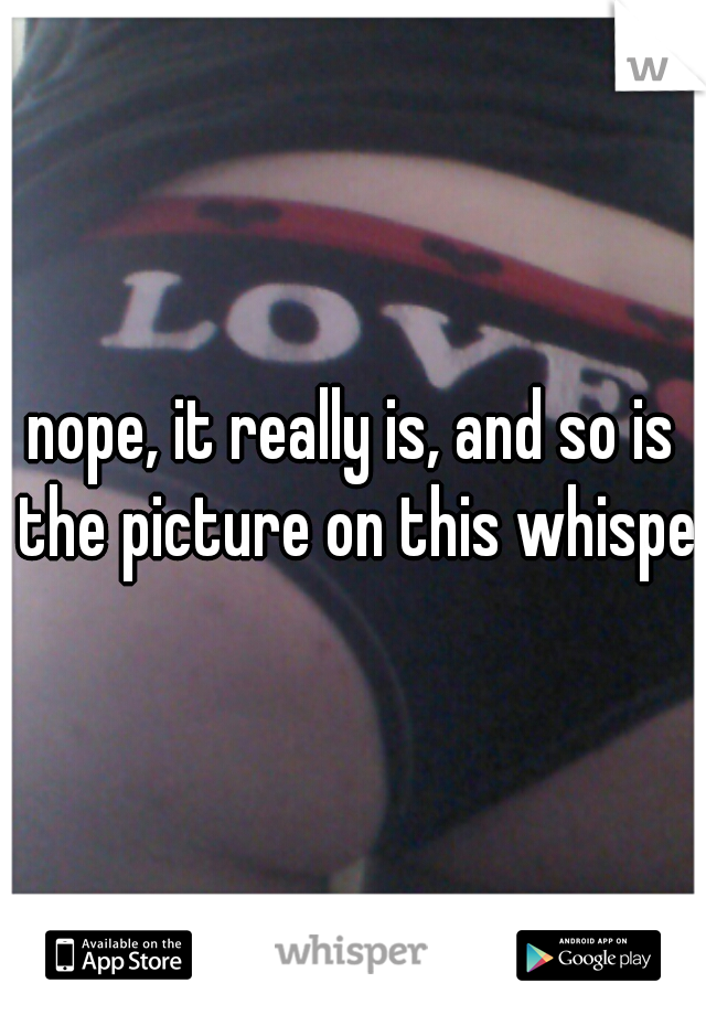 nope, it really is, and so is the picture on this whisper