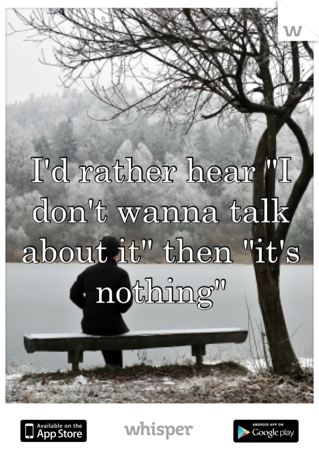 I'd rather hear "I don't wanna talk about it" then "it's nothing"