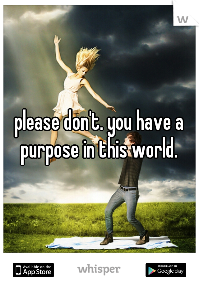 please don't. you have a purpose in this world. 